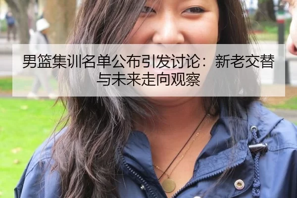 男篮集训名单公布引发讨论：新老交替与未来走向观察