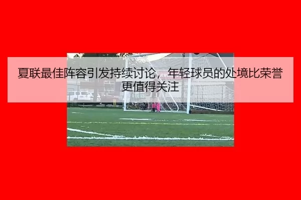 夏联最佳阵容引发持续讨论，年轻球员的处境比荣誉更值得关注