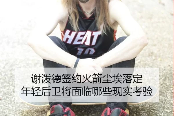 谢泼德签约火箭尘埃落定 年轻后卫将面临哪些现实考验